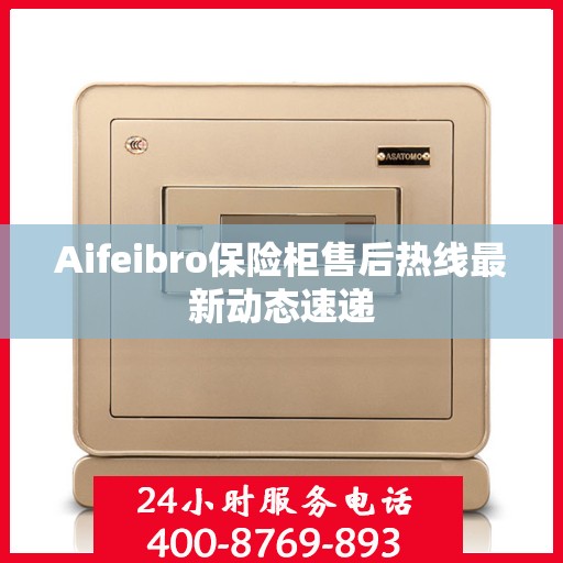 Aifeibro保险柜售后热线最新动态速递