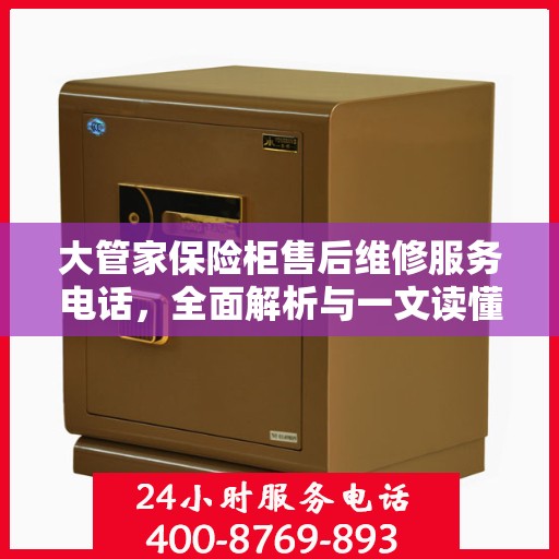 大管家保险柜售后维修服务电话，全面解析与一文读懂