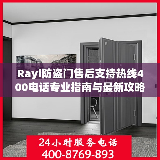 Rayi防盗门售后支持热线400电话专业指南与最新攻略