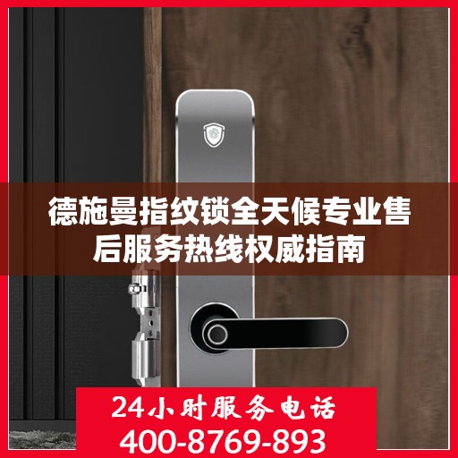 德施曼指纹锁全天候专业售后服务热线权威指南