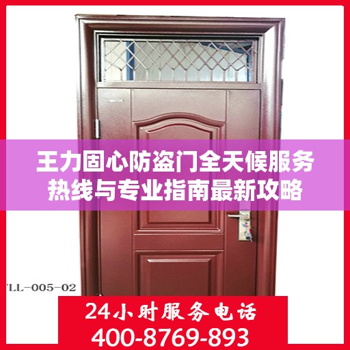王力固心防盗门全天候服务热线与专业指南最新攻略