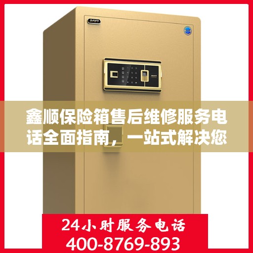 鑫顺保险箱售后维修服务电话全面指南，一站式解决您的售后维修需求
