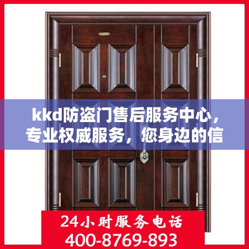 kkd防盗门售后服务中心，专业权威服务，您身边的信赖之选
