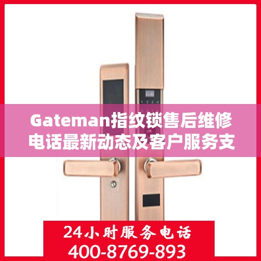Gateman指纹锁售后维修电话最新动态及客户服务支持概览