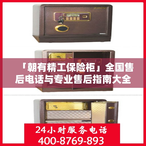 「朝有精工保险柜」全国售后电话与专业售后指南大全最新攻略