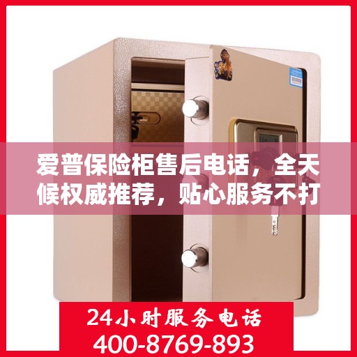 爱普保险柜售后电话，全天候权威推荐，贴心服务不打烊