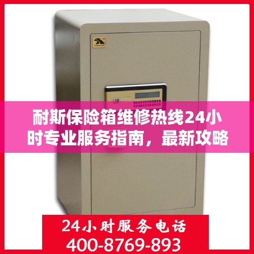 耐斯保险箱维修热线24小时专业服务指南，最新攻略与电话全解析