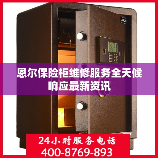 恩尔保险柜维修服务全天候响应最新资讯