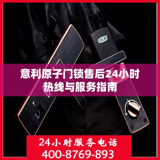 意利原子门锁售后24小时热线与服务指南
