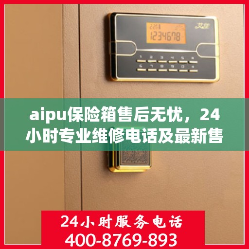 aipu保险箱售后无忧，24小时专业维修电话及最新售后指南