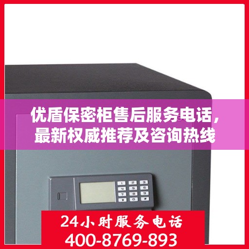 优盾保密柜售后服务电话，最新权威推荐及咨询热线