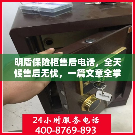 明盾保险柜售后电话，全天候售后无忧，一篇文章全掌握
