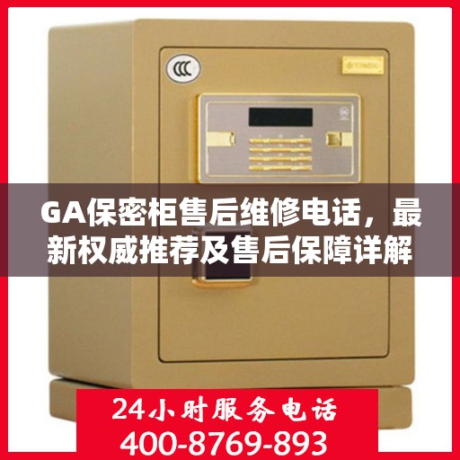 GA保密柜售后维修电话，最新权威推荐及售后保障详解