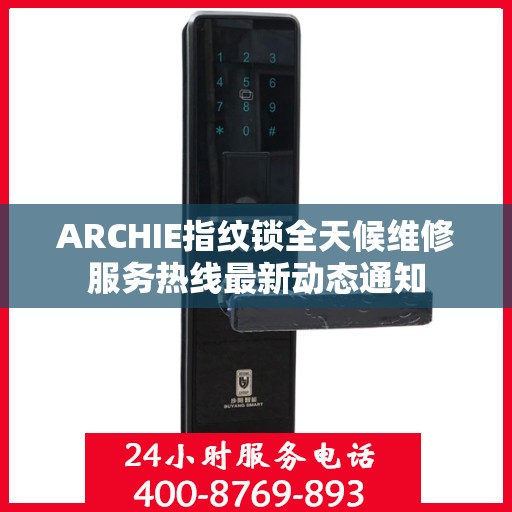 ARCHIE指纹锁全天候维修服务热线最新动态通知