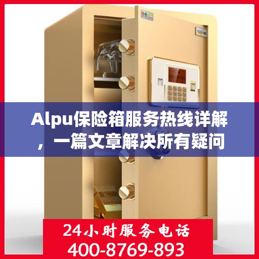 Alpu保险箱服务热线详解，一篇文章解决所有疑问