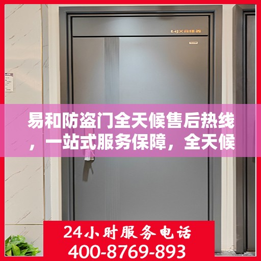 易和防盗门全天候售后热线，一站式服务保障，全天候为您解答疑惑