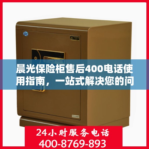晨光保险柜售后400电话使用指南，一站式解决您的问题