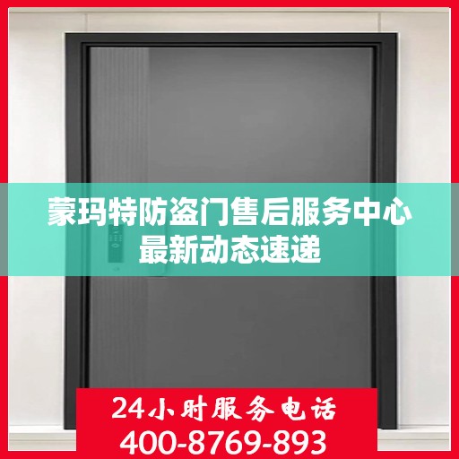 蒙玛特防盗门售后服务中心最新动态速递