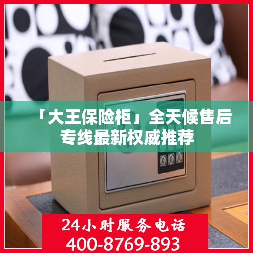 「大王保险柜」全天候售后专线最新权威推荐