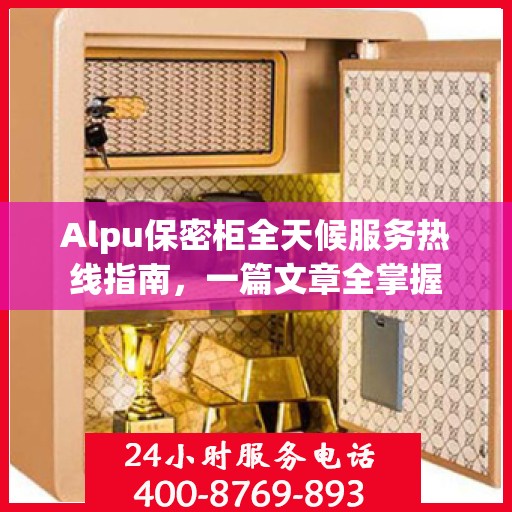 Alpu保密柜全天候服务热线指南，一篇文章全掌握
