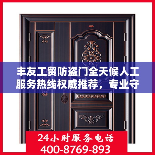 丰友工贸防盗门全天候人工服务热线权威推荐，专业守护您的安全之门