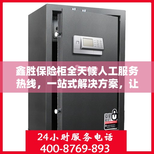 鑫胜保险柜全天候人工服务热线，一站式解决方案，让您无忧使用保险柜！