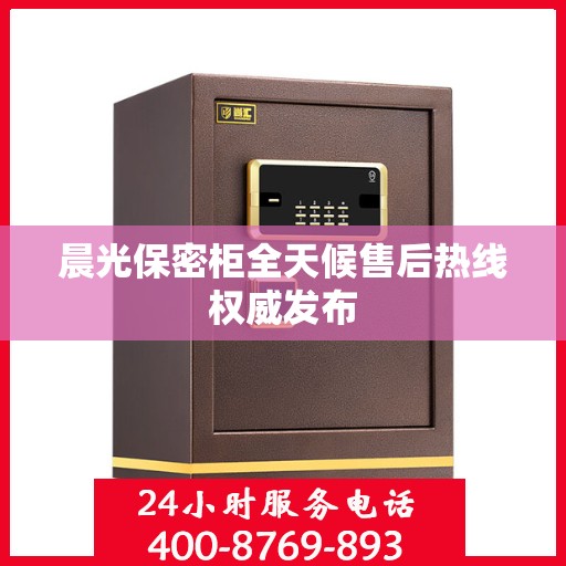 晨光保密柜全天候售后热线权威发布