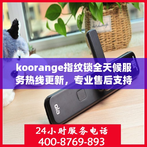 koorange指纹锁全天候服务热线更新，专业售后支持，贴心服务不打烊