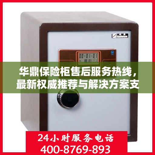 华鼎保险柜售后服务热线，最新权威推荐与解决方案支持