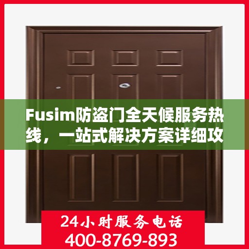 Fusim防盗门全天候服务热线，一站式解决方案详细攻略