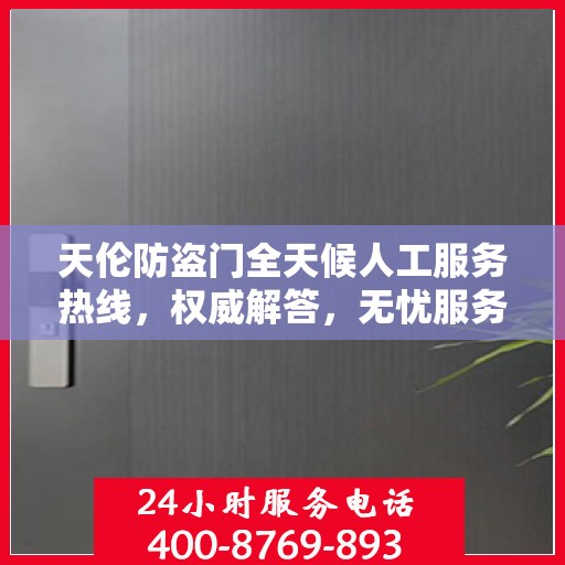 天伦防盗门全天候人工服务热线，权威解答，无忧服务体验
