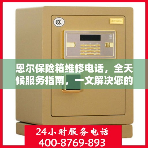 恩尔保险箱维修电话，全天候服务指南，一文解决您的所有疑问