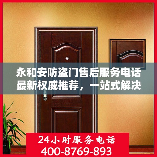 永和安防盗门售后服务电话最新权威推荐，一站式解决方案的贴心服务热线