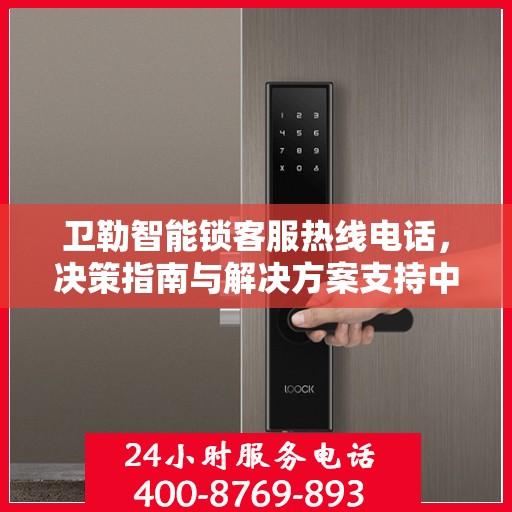 卫勒智能锁客服热线电话，决策指南与解决方案支持中心