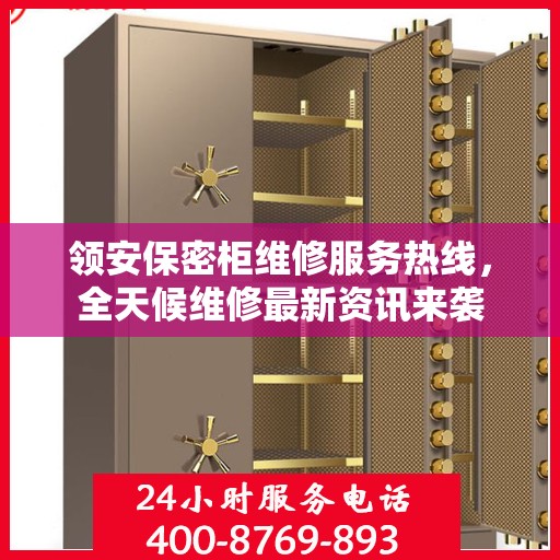 领安保密柜维修服务热线，全天候维修最新资讯来袭