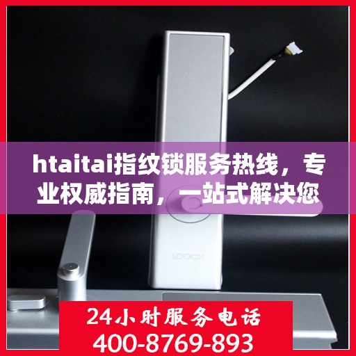 htaitai指纹锁服务热线，专业权威指南，一站式解决您的锁具问题