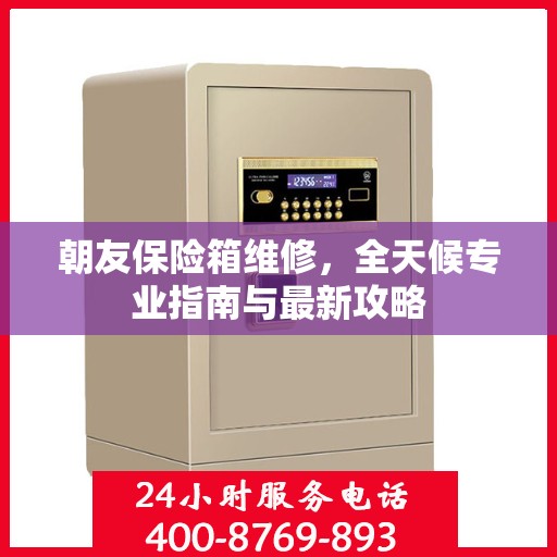 朝友保险箱维修，全天候专业指南与最新攻略