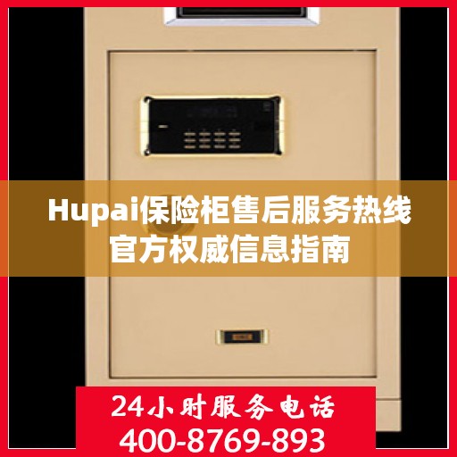 Hupai保险柜售后服务热线官方权威信息指南