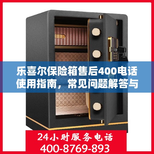 乐喜尔保险箱售后400电话使用指南，常见问题解答与服务保障详解