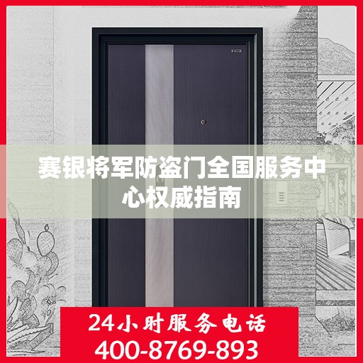 赛银将军防盗门全国服务中心权威指南