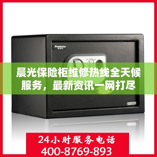 晨光保险柜维修热线全天候服务，最新资讯一网打尽