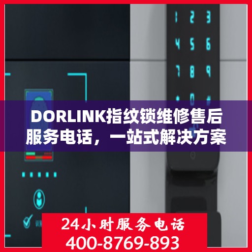 DORLINK指纹锁维修售后服务电话，一站式解决方案决策指南