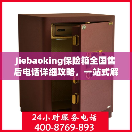 Jiebaoking保险箱全国售后电话详细攻略，一站式解决方案，无忧售后体验