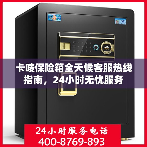 卡唛保险箱全天候客服热线指南，24小时无忧服务
