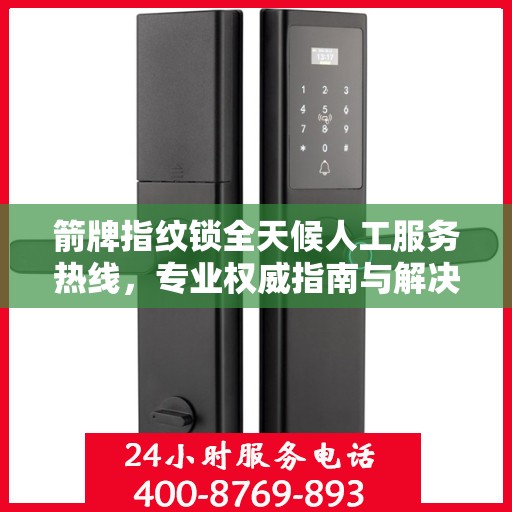 箭牌指纹锁全天候人工服务热线，专业权威指南与解决方案支持
