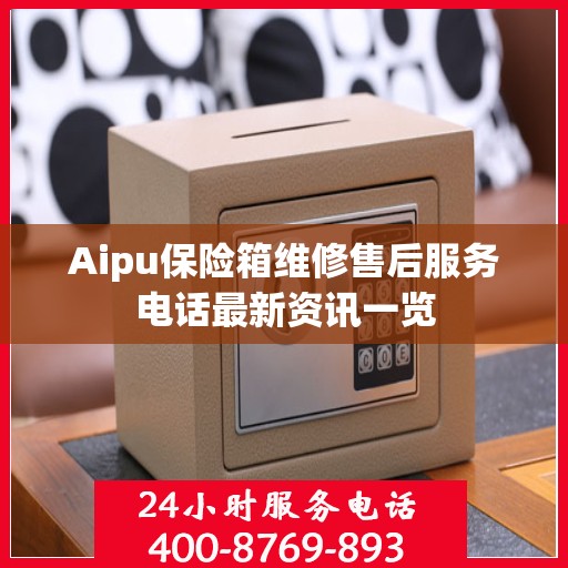 Aipu保险箱维修售后服务电话最新资讯一览