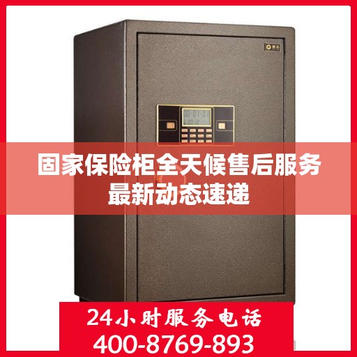 固家保险柜全天候售后服务最新动态速递