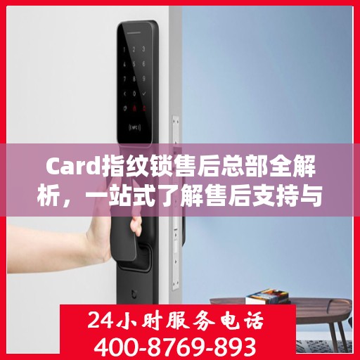 Card指纹锁售后总部全解析，一站式了解售后支持与保障服务