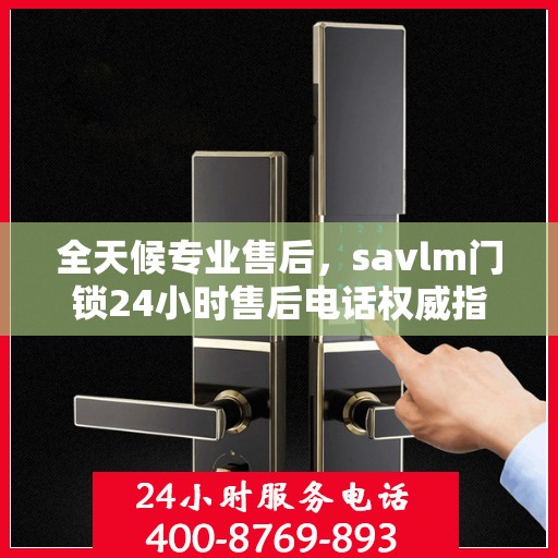全天候专业售后，savlm门锁24小时售后电话权威指南