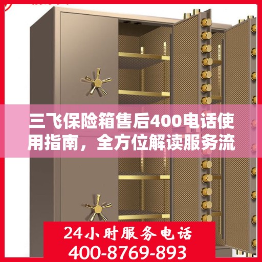 三飞保险箱售后400电话使用指南，全方位解读服务流程与常见问题解决方案